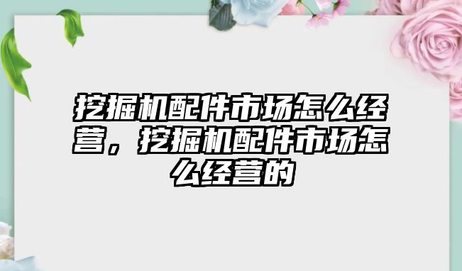 挖掘機配件市場怎么經(jīng)營，挖掘機配件市場怎么經(jīng)營的