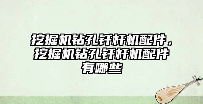 挖掘機鉆孔釬桿機配件，挖掘機鉆孔釬桿機配件有哪些