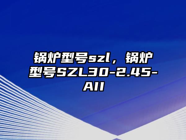 鍋爐型號szl，鍋爐型號SZL30-2.45-AII