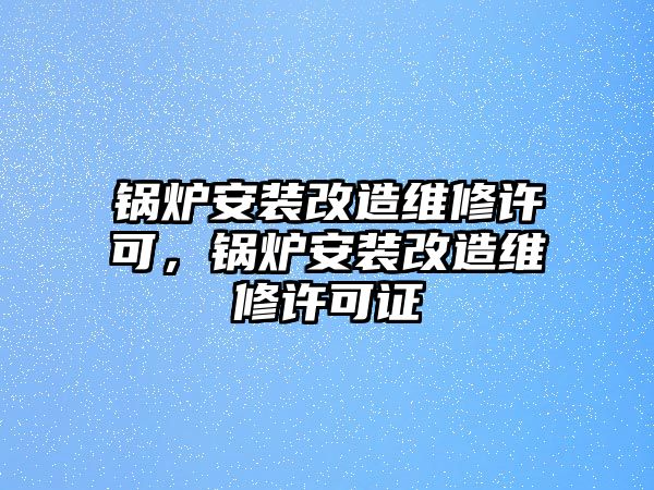 鍋爐安裝改造維修許可，鍋爐安裝改造維修許可證