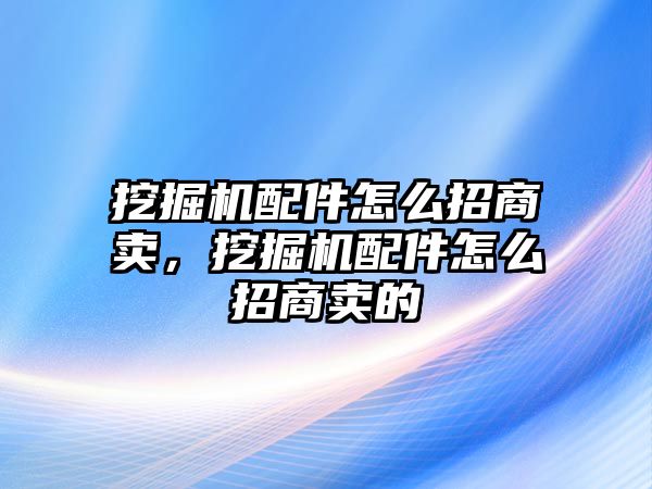 挖掘機(jī)配件怎么招商賣，挖掘機(jī)配件怎么招商賣的