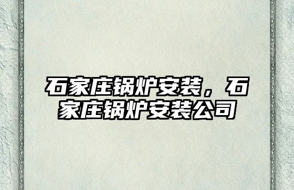 石家莊鍋爐安裝，石家莊鍋爐安裝公司