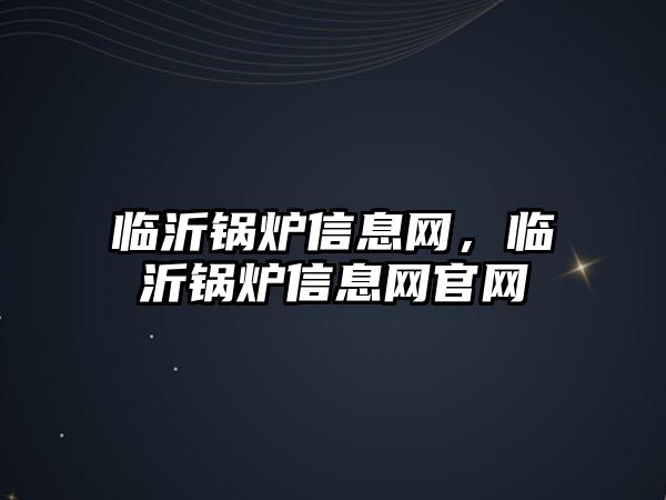 臨沂鍋爐信息網(wǎng)，臨沂鍋爐信息網(wǎng)官網(wǎng)