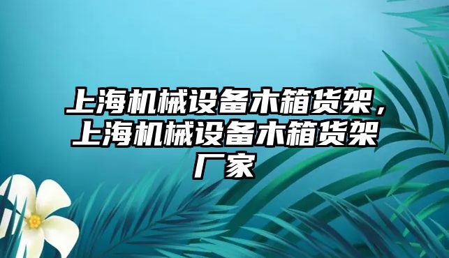 上海機(jī)械設(shè)備木箱貨架，上海機(jī)械設(shè)備木箱貨架廠家