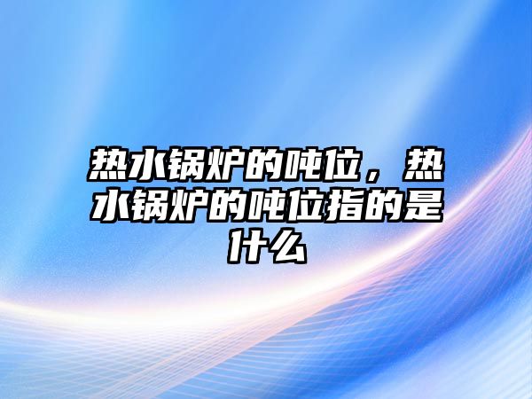 熱水鍋爐的噸位，熱水鍋爐的噸位指的是什么