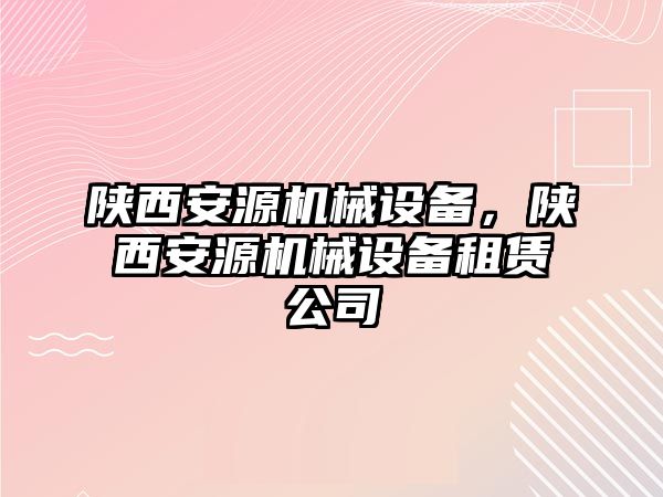 陜西安源機械設備，陜西安源機械設備租賃公司