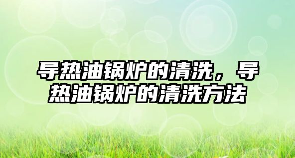 導(dǎo)熱油鍋爐的清洗，導(dǎo)熱油鍋爐的清洗方法