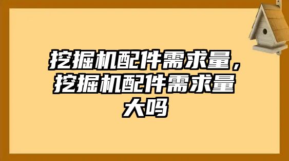 挖掘機(jī)配件需求量，挖掘機(jī)配件需求量大嗎