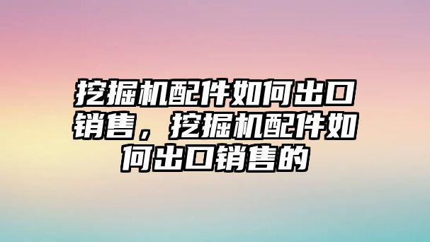 挖掘機(jī)配件如何出口銷(xiāo)售，挖掘機(jī)配件如何出口銷(xiāo)售的