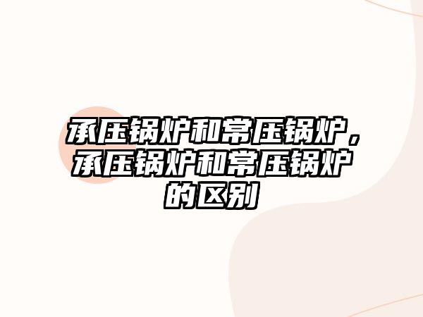 承壓鍋爐和常壓鍋爐，承壓鍋爐和常壓鍋爐的區(qū)別