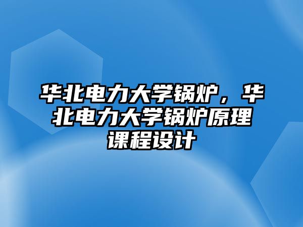 華北電力大學(xué)鍋爐，華北電力大學(xué)鍋爐原理課程設(shè)計(jì)