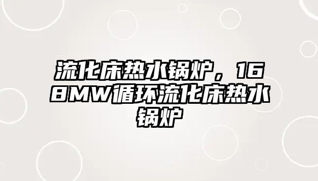 流化床熱水鍋爐，168MW循環(huán)流化床熱水鍋爐