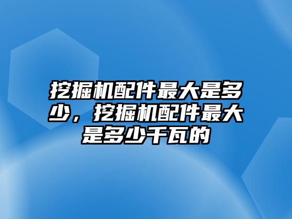 挖掘機配件最大是多少，挖掘機配件最大是多少千瓦的