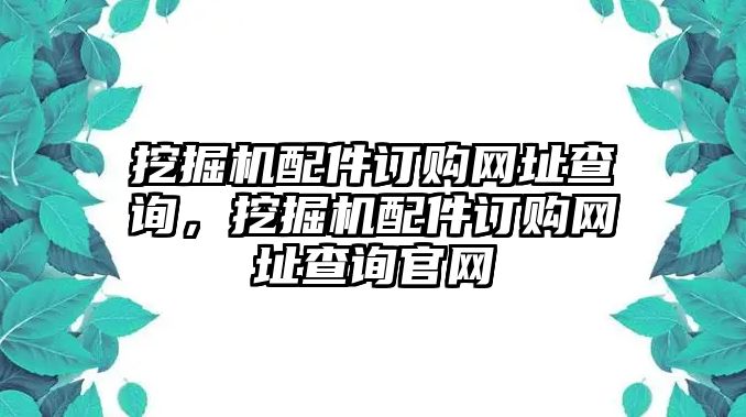 挖掘機配件訂購網(wǎng)址查詢，挖掘機配件訂購網(wǎng)址查詢官網(wǎng)