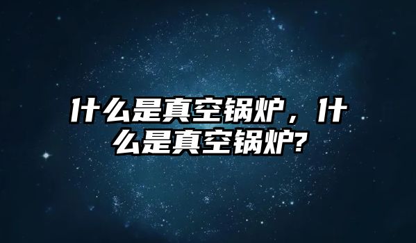 什么是真空鍋爐，什么是真空鍋爐?