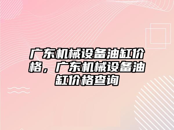 廣東機械設(shè)備油缸價格，廣東機械設(shè)備油缸價格查詢