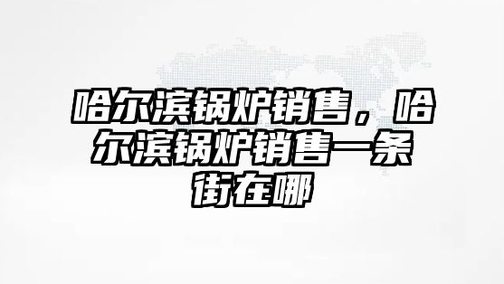 哈爾濱鍋爐銷售，哈爾濱鍋爐銷售一條街在哪