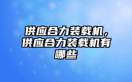 供應(yīng)合力裝載機(jī)，供應(yīng)合力裝載機(jī)有哪些