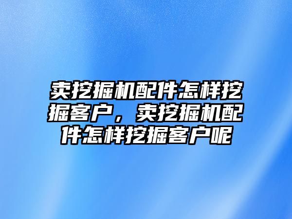 賣挖掘機(jī)配件怎樣挖掘客戶，賣挖掘機(jī)配件怎樣挖掘客戶呢