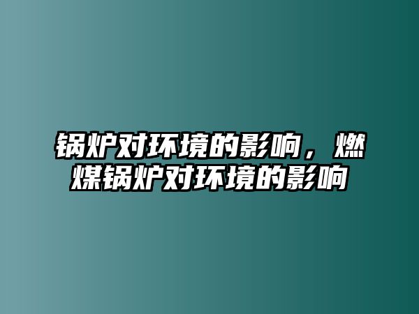 鍋爐對(duì)環(huán)境的影響，燃煤鍋爐對(duì)環(huán)境的影響