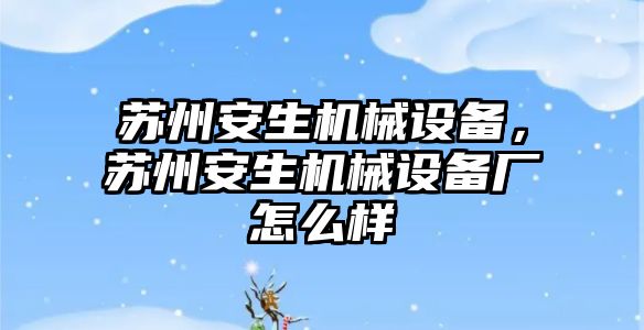 蘇州安生機械設(shè)備，蘇州安生機械設(shè)備廠怎么樣