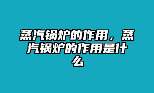 蒸汽鍋爐的作用，蒸汽鍋爐的作用是什么