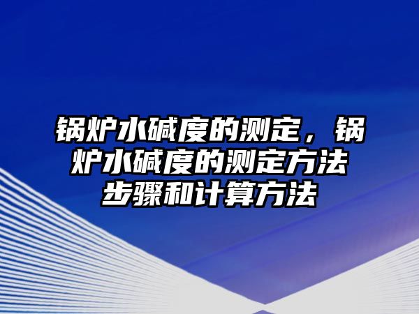 鍋爐水堿度的測定，鍋爐水堿度的測定方法步驟和計算方法