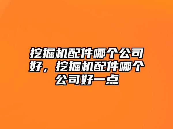 挖掘機(jī)配件哪個(gè)公司好，挖掘機(jī)配件哪個(gè)公司好一點(diǎn)