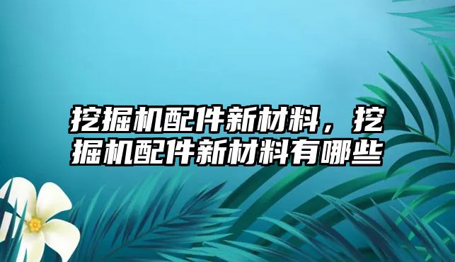 挖掘機(jī)配件新材料，挖掘機(jī)配件新材料有哪些