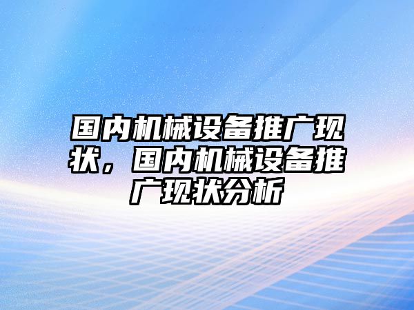 國(guó)內(nèi)機(jī)械設(shè)備推廣現(xiàn)狀，國(guó)內(nèi)機(jī)械設(shè)備推廣現(xiàn)狀分析