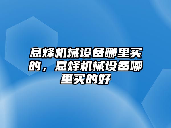 息烽機(jī)械設(shè)備哪里買(mǎi)的，息烽機(jī)械設(shè)備哪里買(mǎi)的好