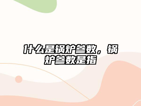 什么是鍋爐參數(shù)，鍋爐參數(shù)是指