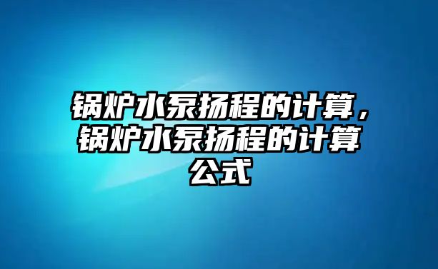 鍋爐水泵揚(yáng)程的計算，鍋爐水泵揚(yáng)程的計算公式