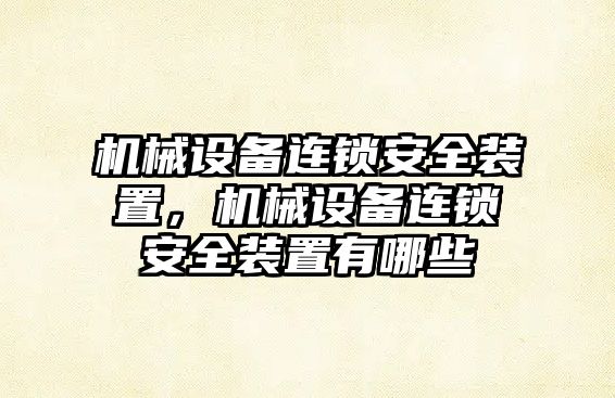 機械設(shè)備連鎖安全裝置，機械設(shè)備連鎖安全裝置有哪些