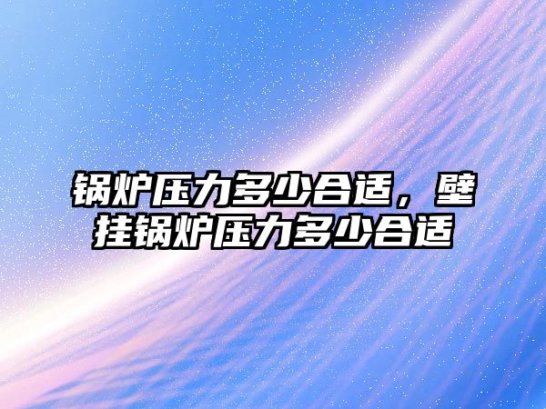 鍋爐壓力多少合適，壁掛鍋爐壓力多少合適