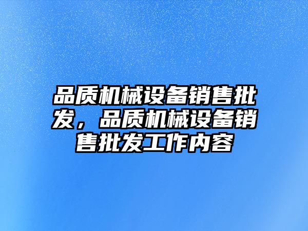 品質(zhì)機械設備銷售批發(fā)，品質(zhì)機械設備銷售批發(fā)工作內(nèi)容