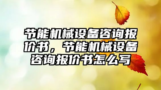 節(jié)能機械設備咨詢報價書，節(jié)能機械設備咨詢報價書怎么寫