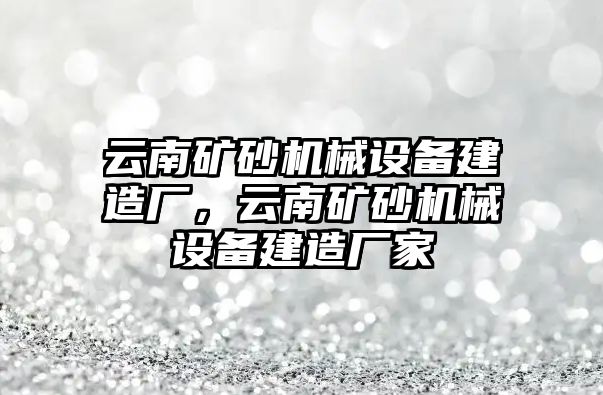 云南礦砂機(jī)械設(shè)備建造廠，云南礦砂機(jī)械設(shè)備建造廠家