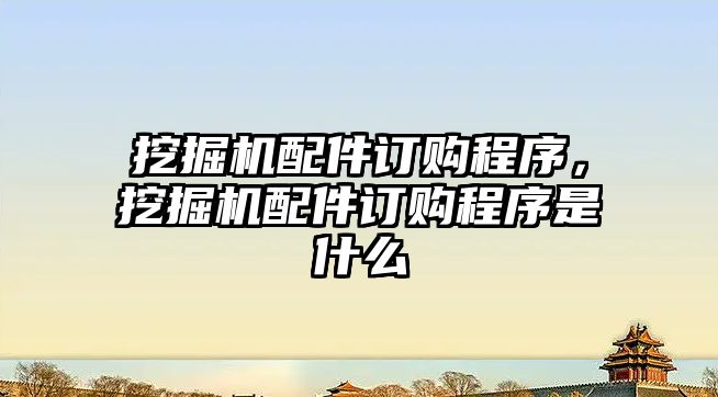 挖掘機配件訂購程序，挖掘機配件訂購程序是什么