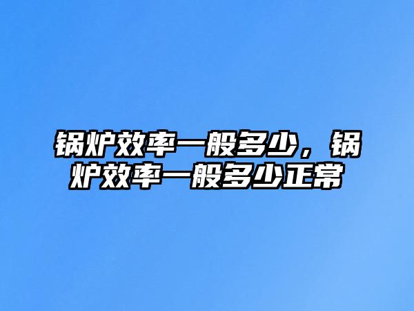 鍋爐效率一般多少，鍋爐效率一般多少正常