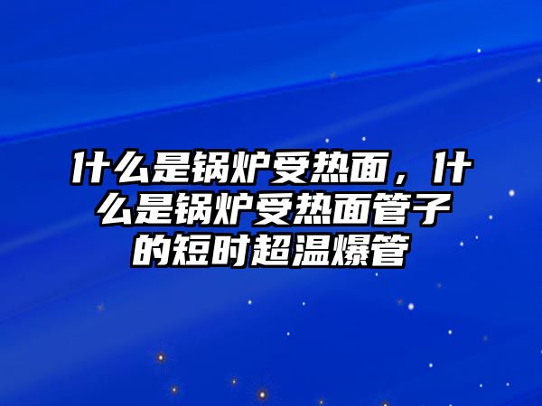 什么是鍋爐受熱面，什么是鍋爐受熱面管子的短時(shí)超溫爆管