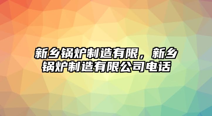 新鄉(xiāng)鍋爐制造有限，新鄉(xiāng)鍋爐制造有限公司電話