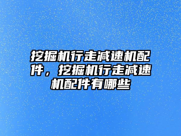 挖掘機行走減速機配件，挖掘機行走減速機配件有哪些