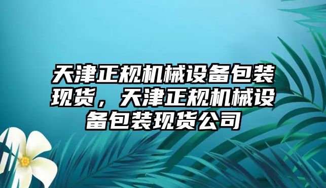 天津正規(guī)機(jī)械設(shè)備包裝現(xiàn)貨，天津正規(guī)機(jī)械設(shè)備包裝現(xiàn)貨公司