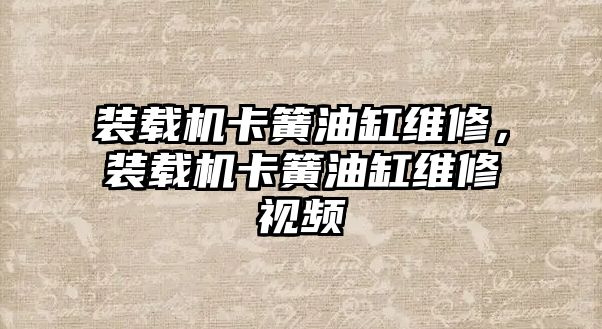 裝載機卡簧油缸維修，裝載機卡簧油缸維修視頻