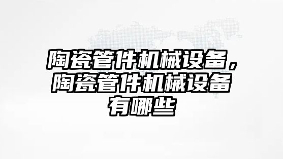 陶瓷管件機械設備，陶瓷管件機械設備有哪些