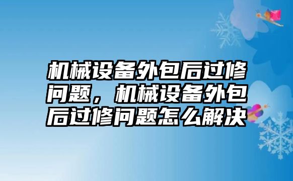 機(jī)械設(shè)備外包后過修問題，機(jī)械設(shè)備外包后過修問題怎么解決