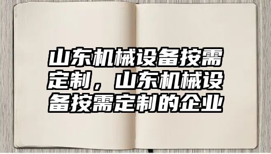 山東機械設(shè)備按需定制，山東機械設(shè)備按需定制的企業(yè)