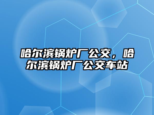 哈爾濱鍋爐廠公交，哈爾濱鍋爐廠公交車站