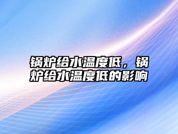 鍋爐給水溫度低，鍋爐給水溫度低的影響